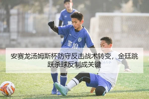 安赛龙汤姆斯杯防守反击战术转变，金廷跳跃杀球反制成关键