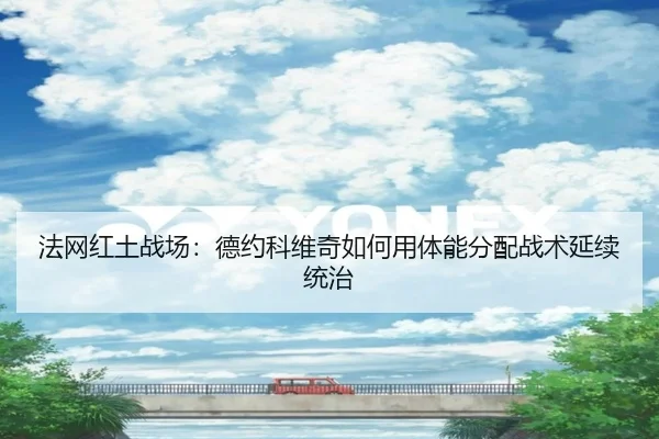 法网红土战场：德约科维奇如何用体能分配战术延续统治