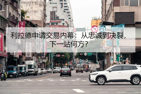 利拉德申请交易内幕：从忠诚到决裂，下一站何方？