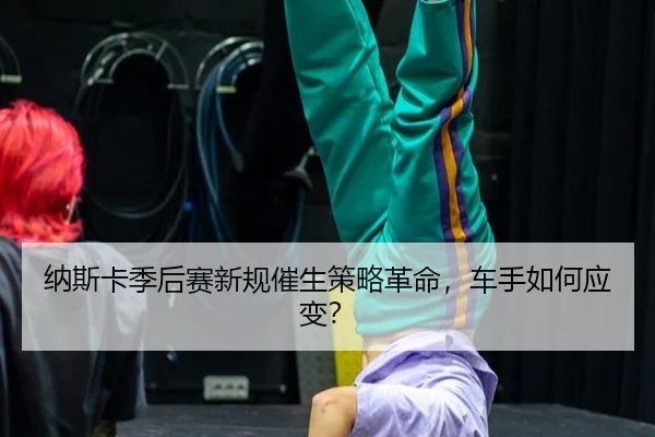 纳斯卡季后赛新规催生策略革命，车手如何应变？