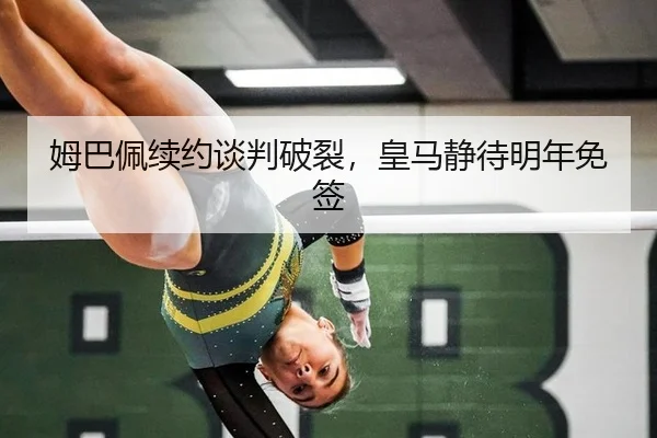 姆巴佩续约谈判破裂，皇马静待明年免签