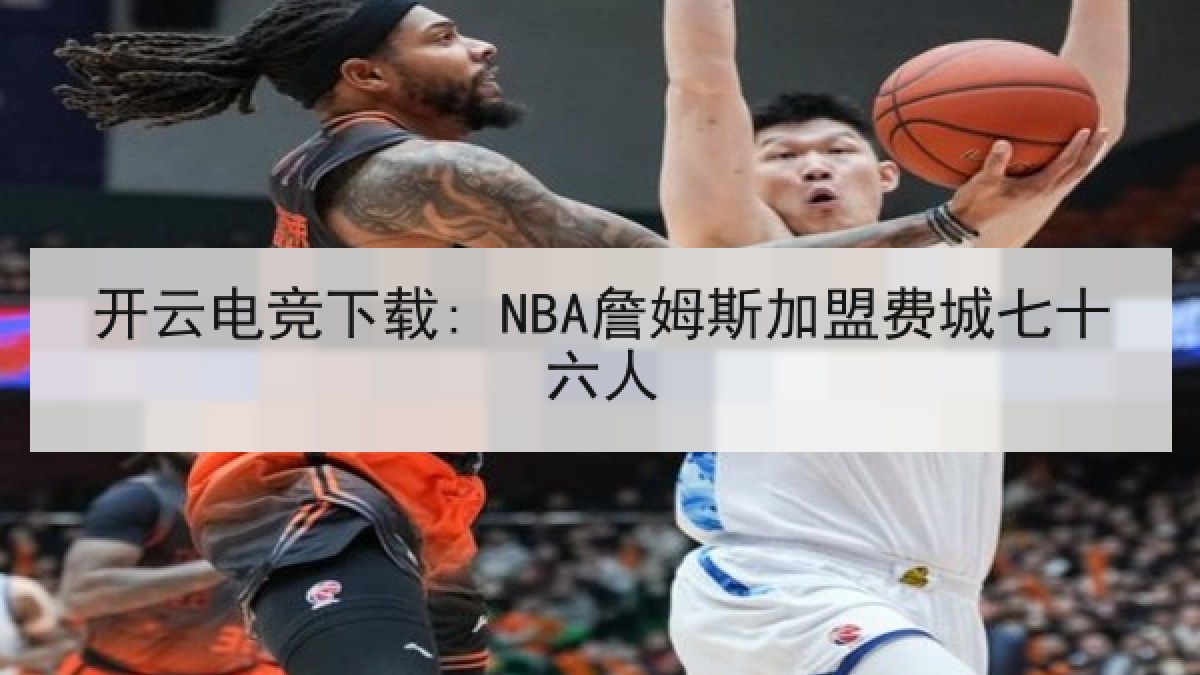 开云电竞下载: NBA詹姆斯加盟费城七十六人