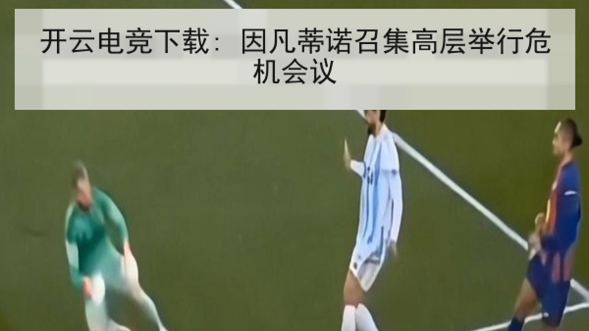 开云电竞下载: 因凡蒂诺召集高层举行危机会议 开云电竞下载: 因凡蒂诺召集高层举行危机会议