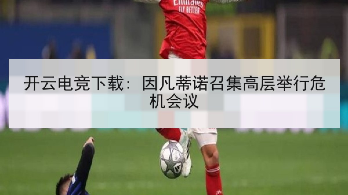 开云电竞下载: 因凡蒂诺召集高层举行危机会议