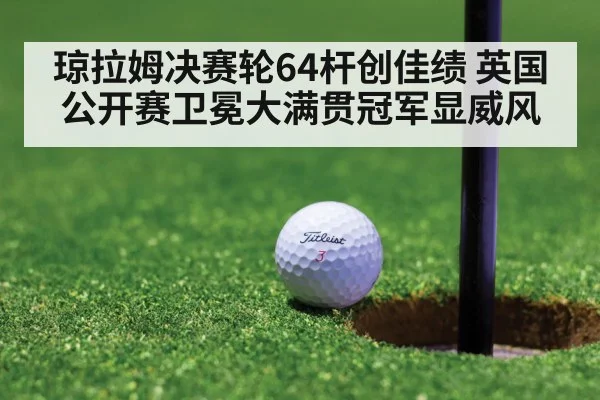 琼拉姆决赛轮64杆创佳绩 英国公开赛卫冕大满贯冠军显威风