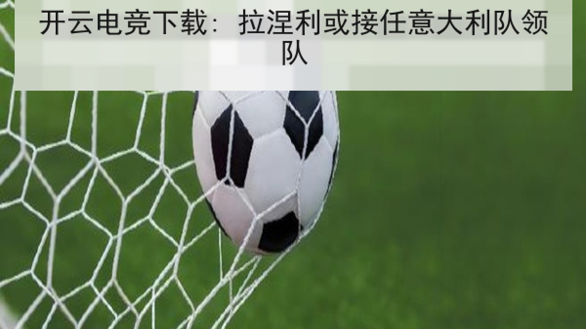 开云电竞下载: 拉涅利或接任意大利队领队 开云电竞下载: 拉涅利或接任意大利队领队