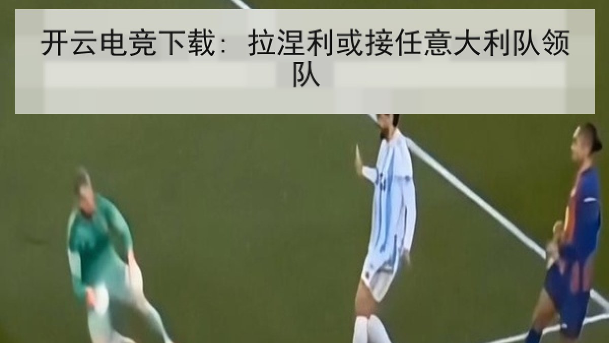 开云电竞下载: 拉涅利或接任意大利队领队