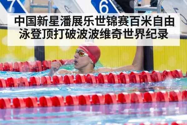 中国新星潘展乐世锦赛百米自由泳登顶打破波波维奇世界纪录