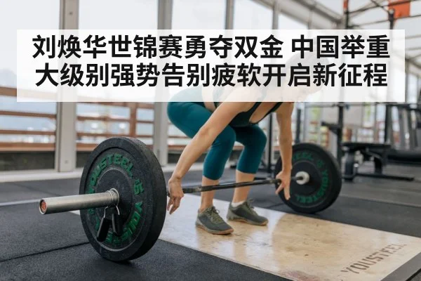 刘焕华世锦赛勇夺双金 中国举重大级别强势告别疲软开启新征程