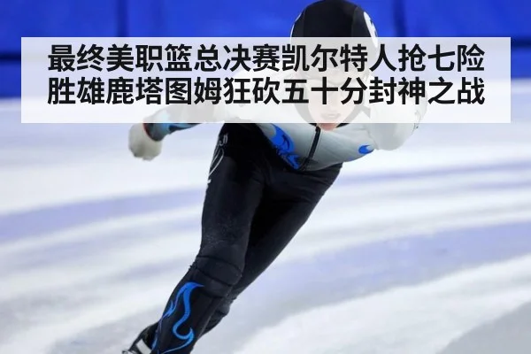 最终美职篮总决赛凯尔特人抢七险胜雄鹿塔图姆狂砍五十分封神之战