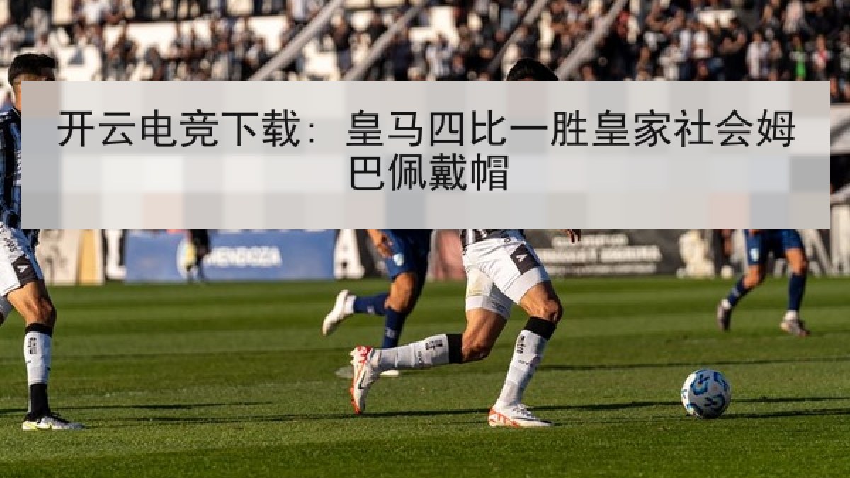 开云电竞下载: 皇马四比一胜皇家社会姆巴佩戴帽