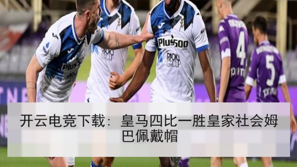 开云电竞下载: 皇马四比一胜皇家社会姆巴佩戴帽