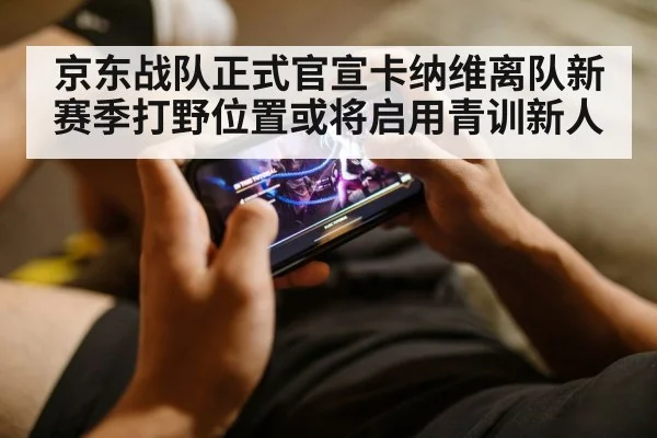 京东战队正式官宣卡纳维离队新赛季打野位置或将启用青训新人