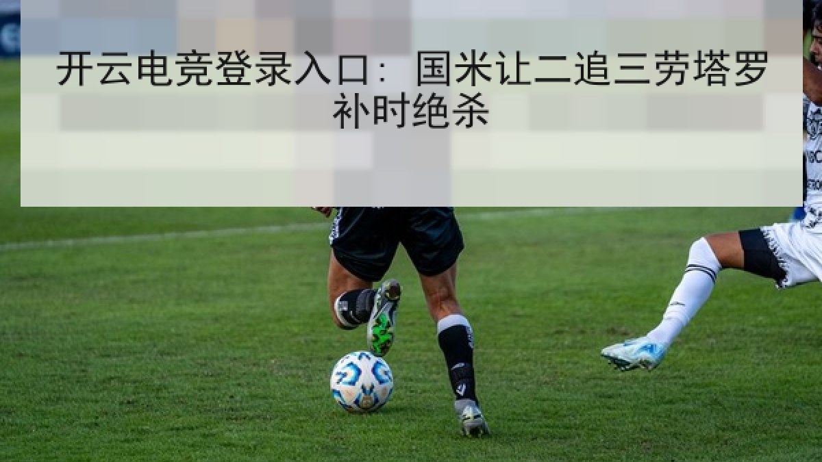 开云电竞登录入口: 国米让二追三劳塔罗补时绝杀